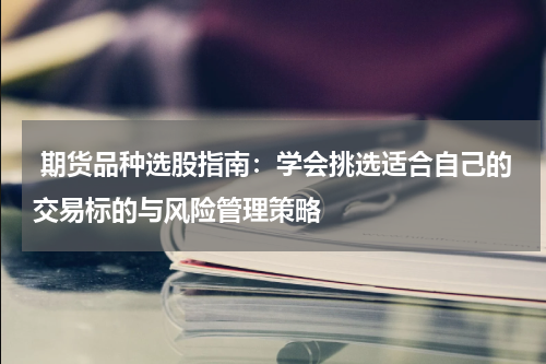  期货品种选股指南：学会挑选适合自己的交易标的与风险管理策略
