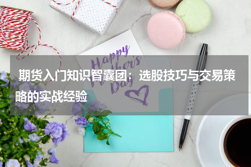  期货入门知识智囊团：选股技巧与交易策略的实战经验