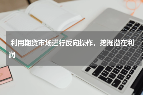  利用期货市场进行反向操作，挖掘潜在利润