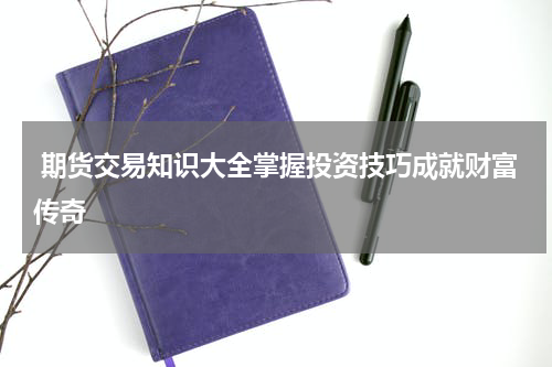 期货交易知识大全掌握投资技巧成就财富传奇
