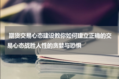  期货交易心态建设教你如何建立正确的交易心态战胜人性的贪婪与恐惧