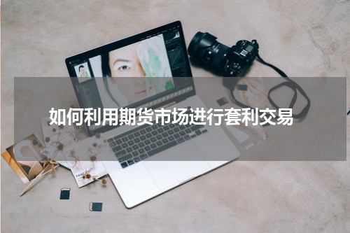  如何利用期货市场进行套利交易