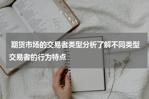  期货市场的交易者类型分析了解不同类型交易者的行为特点