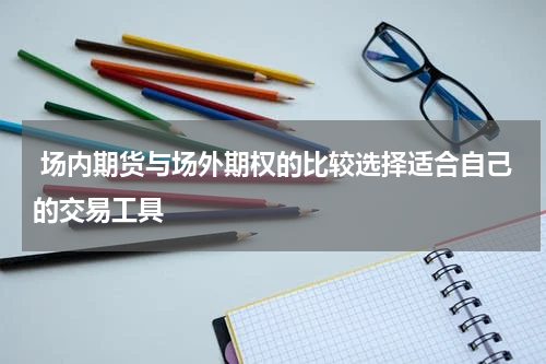  场内期货与场外期权的比较选择适合自己的交易工具