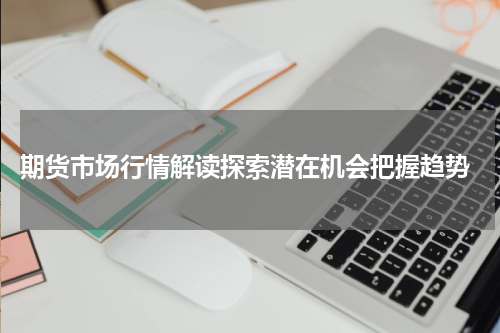  期货市场行情解读探索潜在机会把握趋势