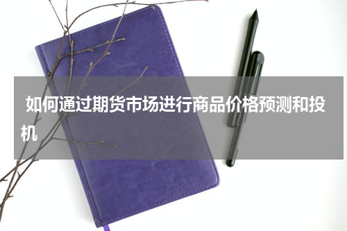  如何通过期货市场进行商品价格预测和投机