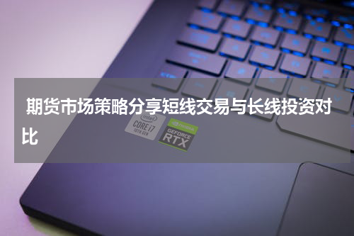  期货市场策略分享短线交易与长线投资对比