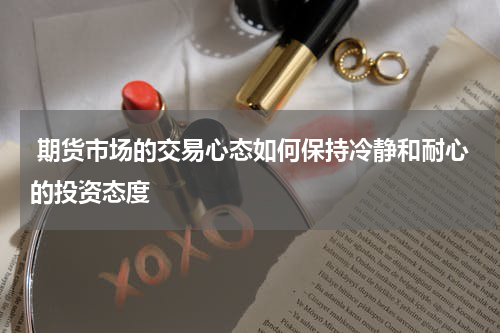  期货市场的交易心态如何保持冷静和耐心的投资态度