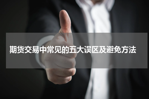  期货交易中常见的五大误区及避免方法