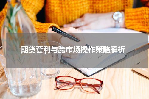  期货套利与跨市场操作策略解析