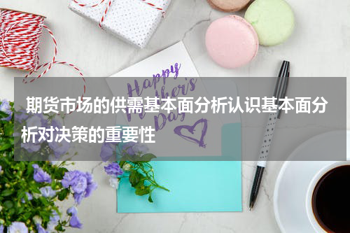  期货市场的供需基本面分析认识基本面分析对决策的重要性