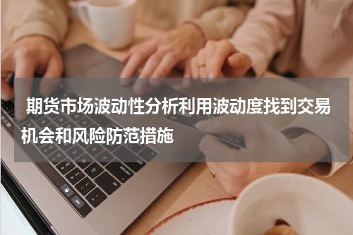  期货市场波动性分析利用波动度找到交易机会和风险防范措施
