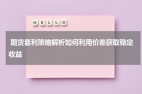  期货套利策略解析如何利用价差获取稳定收益