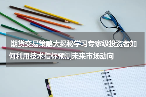  期货交易策略大揭秘学习专家级投资者如何利用技术指标预测未来市场动向