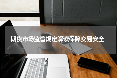  期货市场监管规定解读保障交易安全