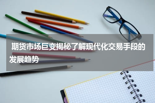  期货市场巨变揭秘了解现代化交易手段的发展趋势