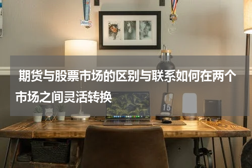  期货与股票市场的区别与联系如何在两个市场之间灵活转换