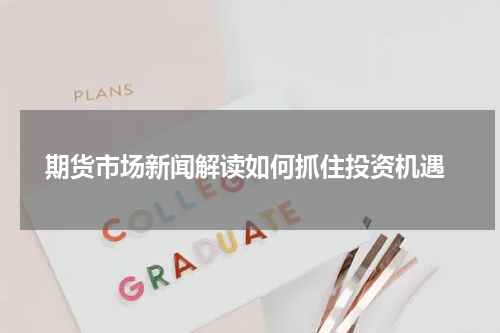  期货市场新闻解读如何抓住投资机遇
