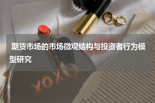  期货市场的市场微观结构与投资者行为模型研究