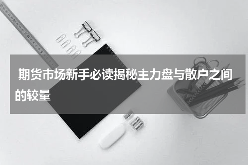  期货市场新手必读揭秘主力盘与散户之间的较量