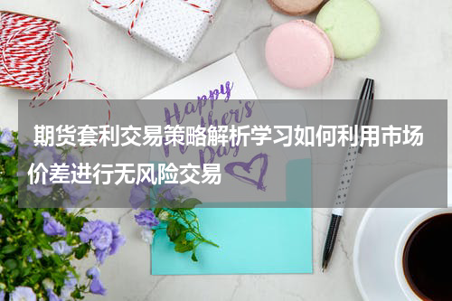  期货套利交易策略解析学习如何利用市场价差进行无风险交易