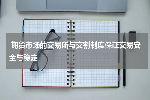  期货市场的交易所与交割制度保证交易安全与稳定