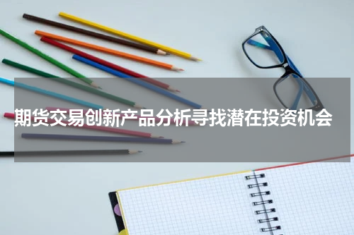  期货交易创新产品分析寻找潜在投资机会