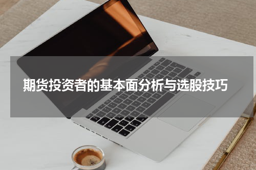  期货投资者的基本面分析与选股技巧