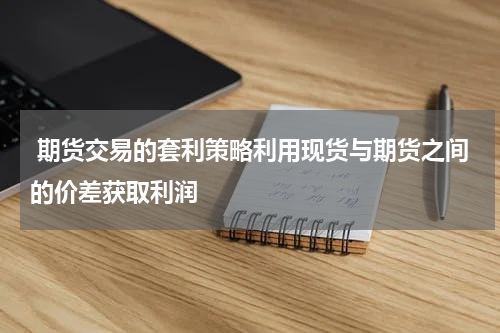  期货交易的套利策略利用现货与期货之间的价差获取利润