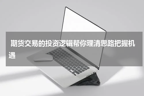  期货交易的投资逻辑帮你理清思路把握机遇