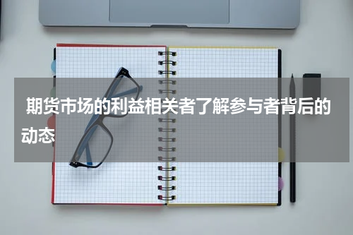  期货市场的利益相关者了解参与者背后的动态