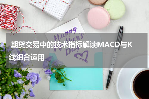  期货交易中的技术指标解读MACD与K线组合运用