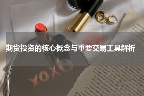  期货投资的核心概念与重要交易工具解析