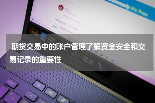  期货交易中的账户管理了解资金安全和交易记录的重要性