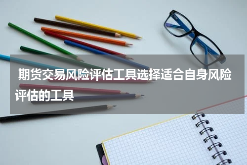  期货交易风险评估工具选择适合自身风险评估的工具