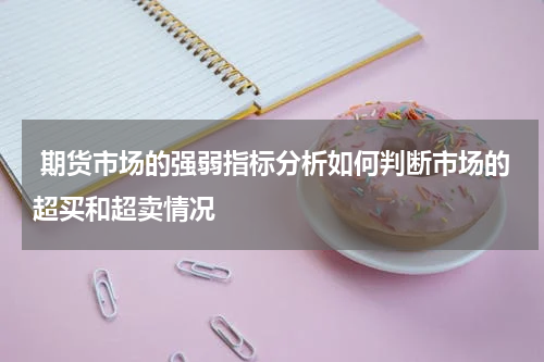  期货市场的强弱指标分析如何判断市场的超买和超卖情况