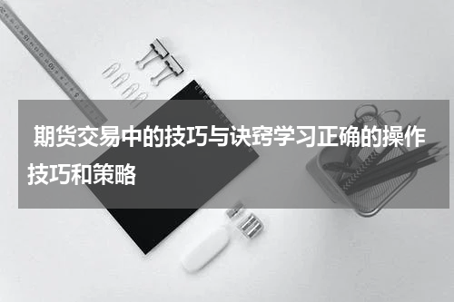  期货交易中的技巧与诀窍学习正确的操作技巧和策略
