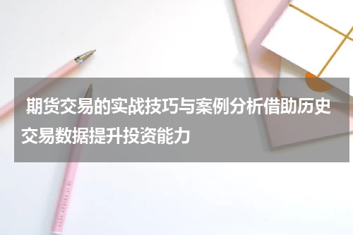  期货交易的实战技巧与案例分析借助历史交易数据提升投资能力