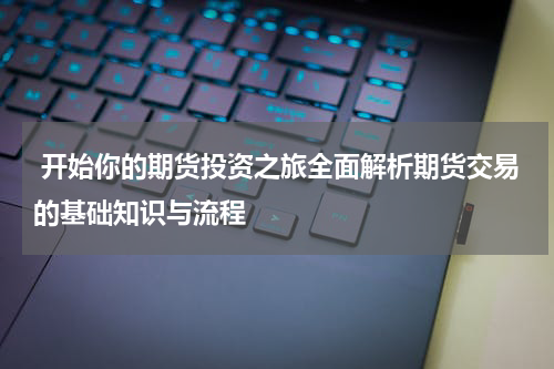  开始你的期货投资之旅全面解析期货交易的基础知识与流程