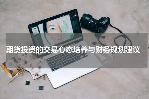  期货投资的交易心态培养与财务规划建议