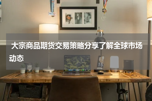  大宗商品期货交易策略分享了解全球市场动态