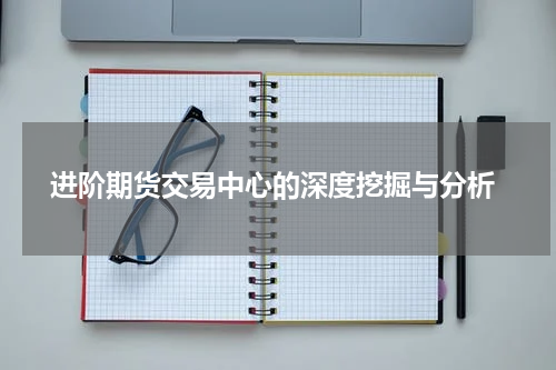  进阶期货交易中心的深度挖掘与分析