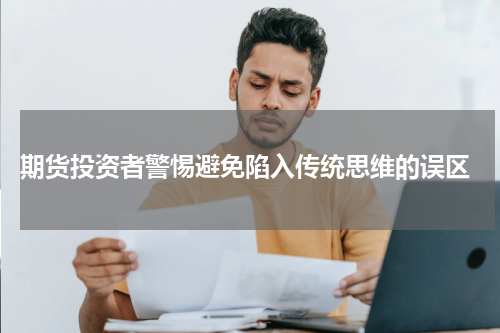  期货投资者警惕避免陷入传统思维的误区