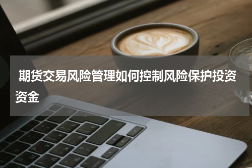  期货交易风险管理如何控制风险保护投资资金