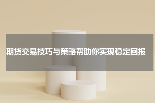  期货交易技巧与策略帮助你实现稳定回报