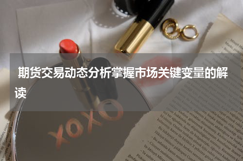  期货交易动态分析掌握市场关键变量的解读