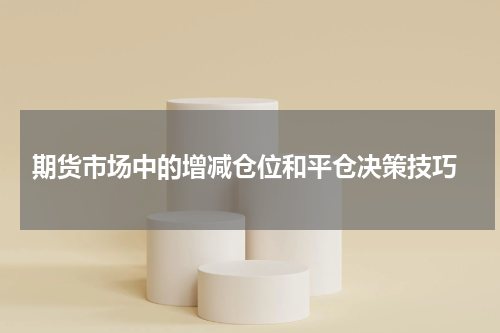  期货市场中的增减仓位和平仓决策技巧
