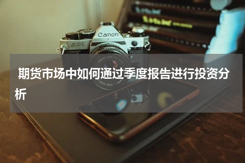  期货市场中如何通过季度报告进行投资分析