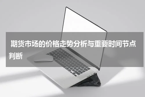  期货市场的价格走势分析与重要时间节点判断