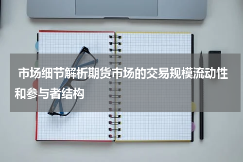  市场细节解析期货市场的交易规模流动性和参与者结构